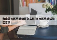 海南签约区块链公司怎么样[海南区块链试验区官网]