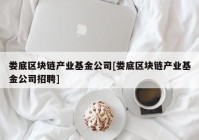 娄底区块链产业基金公司[娄底区块链产业基金公司招聘]