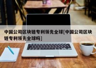 中国公司区块链专利领先全球[中国公司区块链专利领先全球吗]