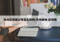 苏州区块链公司怎么样啊[苏州相城 区块链]