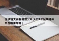 区块链大会有哪些公司[2021年区块链大会在哪里举办]