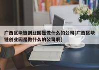 广西区块链创业园是做什么的公司[广西区块链创业园是做什么的公司啊]