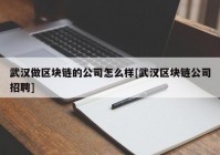 武汉做区块链的公司怎么样[武汉区块链公司招聘]