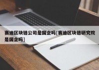 赛迪区块链公司是国企吗[赛迪区块链研究院是国企吗]