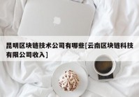 昆明区块链技术公司有哪些[云南区块链科技有限公司收入]