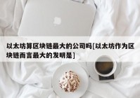 以太坊算区块链最大的公司吗[以太坊作为区块链而言最大的发明是]