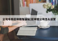 公司布局区块链加油站[区块链公司怎么运营]