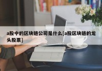 a股中的区块链公司是什么[a股区块链的龙头股票]