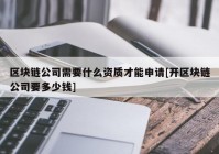 区块链公司需要什么资质才能申请[开区块链公司要多少钱]