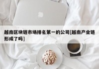 越南区块链市场排名第一的公司[越南产业链形成了吗]