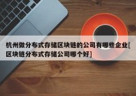 杭州做分布式存储区块链的公司有哪些企业[区块链分布式存储公司哪个好]