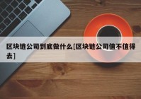 区块链公司到底做什么[区块链公司值不值得去]