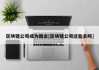 区块链公司成为国企[区块链公司还能去吗]