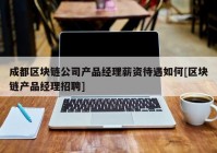 成都区块链公司产品经理薪资待遇如何[区块链产品经理招聘]