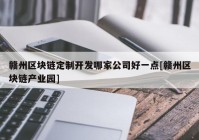 赣州区块链定制开发哪家公司好一点[赣州区块链产业园]