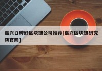 嘉兴口碑好区块链公司推荐[嘉兴区块链研究院官网]