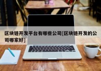 区块链开发平台有哪些公司[区块链开发的公司哪家好]