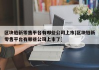 区块链新零售平台有哪些公司上市[区块链新零售平台有哪些公司上市了]