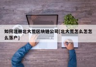 如何注册北大荒区块链公司[北大荒怎么怎怎么落户]