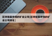 区块链最挣钱的矿业公司[区块链最挣钱的矿业公司排名]