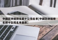 中国区块链排名前十公司名单[中国区块链排名前十公司名单最新]