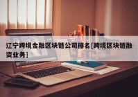 辽宁跨境金融区块链公司排名[跨境区块链融资业务]