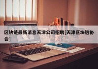 区块链最新消息天津公司招聘[天津区块链协会]