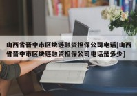 山西省晋中市区块链融资担保公司电话[山西省晋中市区块链融资担保公司电话是多少]