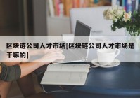 区块链公司人才市场[区块链公司人才市场是干嘛的]